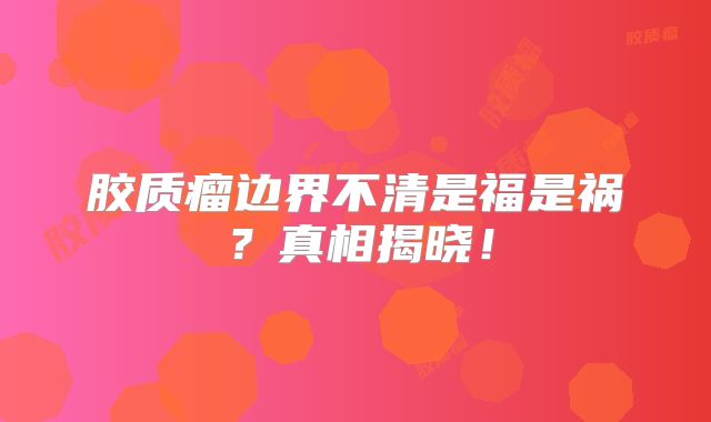胶质瘤边界不清是福是祸？真相揭晓！
