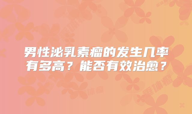 男性泌乳素瘤的发生几率有多高？能否有效治愈？