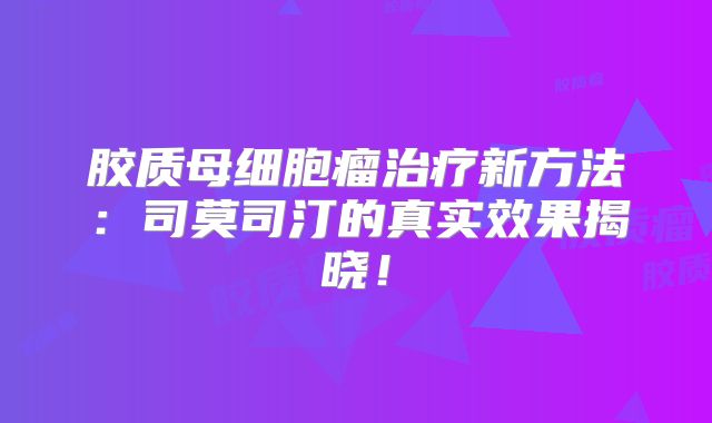 胶质母细胞瘤治疗新方法：司莫司汀的真实效果揭晓！