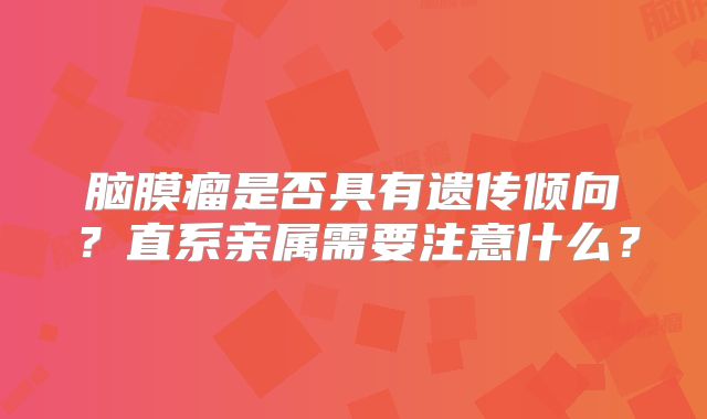 脑膜瘤是否具有遗传倾向？直系亲属需要注意什么？