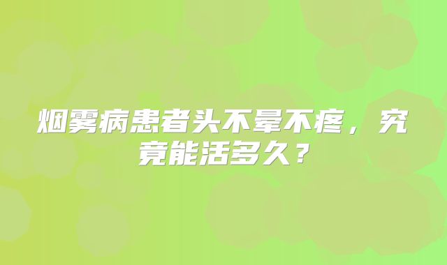 烟雾病患者头不晕不疼，究竟能活多久？