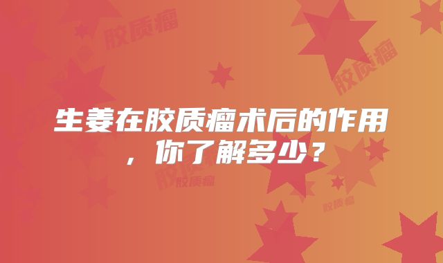 生姜在胶质瘤术后的作用，你了解多少？