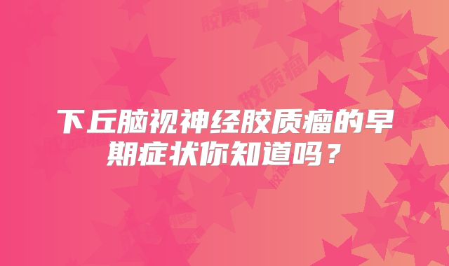 下丘脑视神经胶质瘤的早期症状你知道吗？