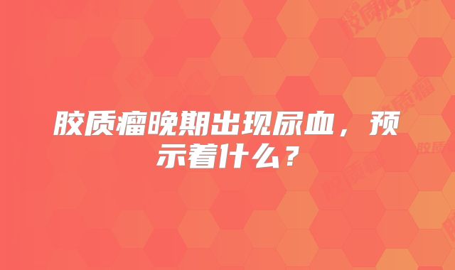 胶质瘤晚期出现尿血，预示着什么？