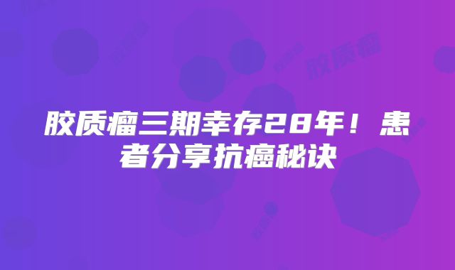 胶质瘤三期幸存28年！患者分享抗癌秘诀