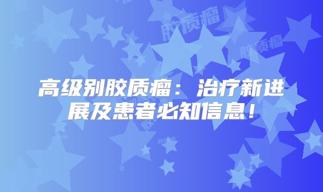 高级别胶质瘤：治疗新进展及患者必知信息！
