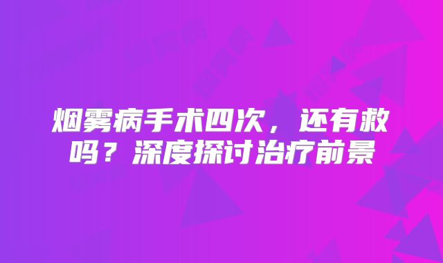 烟雾病手术四次，还有救吗？深度探讨治疗前景