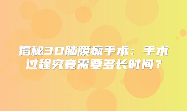 揭秘3D脑膜瘤手术：手术过程究竟需要多长时间？