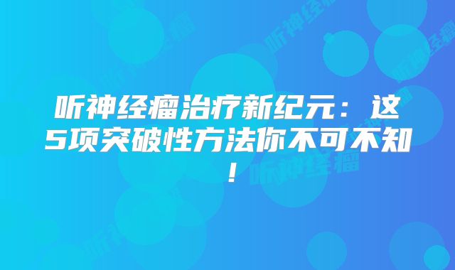 听神经瘤治疗新纪元：这5项突破性方法你不可不知！