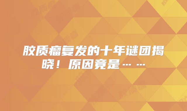 胶质瘤复发的十年谜团揭晓！原因竟是……