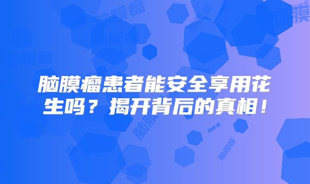 脑膜瘤患者能安全享用花生吗？揭开背后的真相！