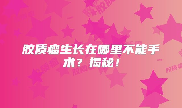 胶质瘤生长在哪里不能手术？揭秘！