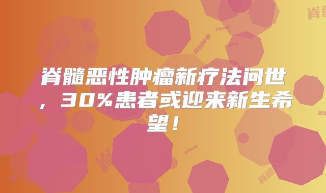 脊髓恶性肿瘤新疗法问世，30%患者或迎来新生希望！