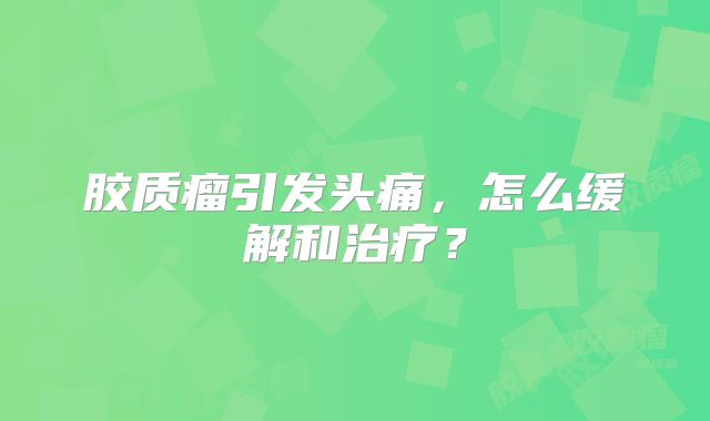胶质瘤引发头痛，怎么缓解和治疗？