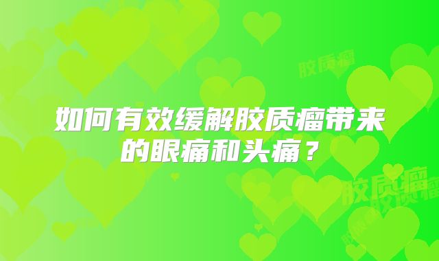 如何有效缓解胶质瘤带来的眼痛和头痛？