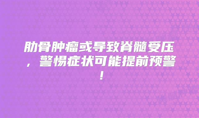 肋骨肿瘤或导致脊髓受压，警惕症状可能提前预警！