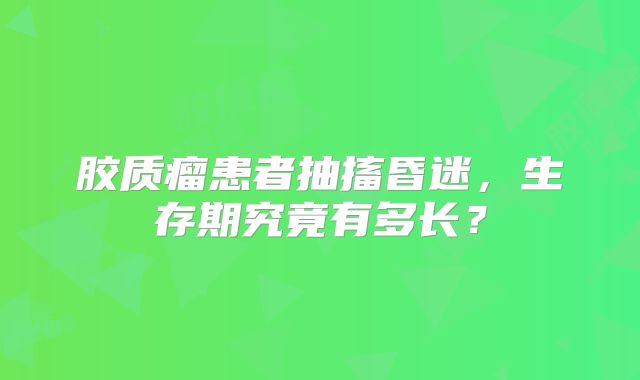 胶质瘤患者抽搐昏迷，生存期究竟有多长？