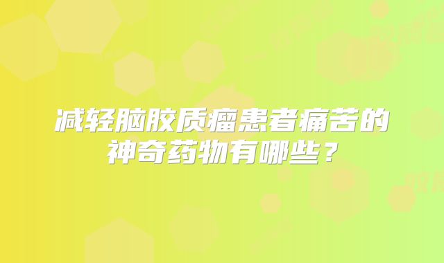 减轻脑胶质瘤患者痛苦的神奇药物有哪些？