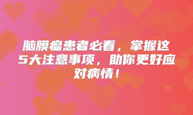 脑膜瘤患者必看，掌握这5大注意事项，助你更好应对病情！