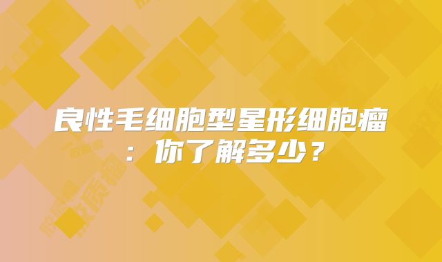良性毛细胞型星形细胞瘤：你了解多少？