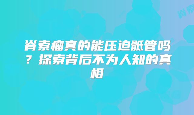 脊索瘤真的能压迫骶管吗？探索背后不为人知的真相
