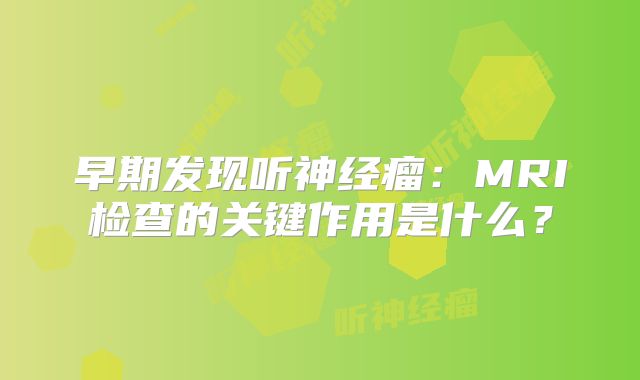 早期发现听神经瘤：MRI检查的关键作用是什么？