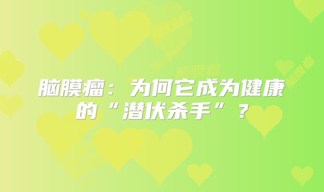 脑膜瘤：为何它成为健康的“潜伏杀手”？