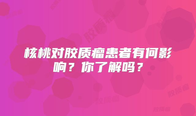 核桃对胶质瘤患者有何影响？你了解吗？