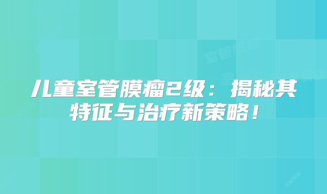 儿童室管膜瘤2级：揭秘其特征与治疗新策略！