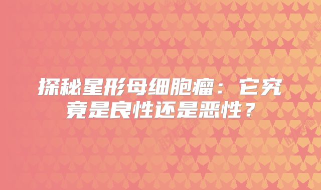 探秘星形母细胞瘤：它究竟是良性还是恶性？