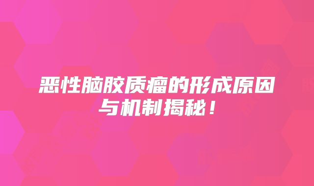 恶性脑胶质瘤的形成原因与机制揭秘！