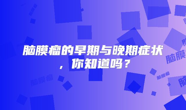 脑膜瘤的早期与晚期症状，你知道吗？