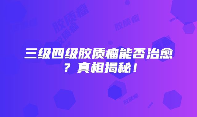 三级四级胶质瘤能否治愈？真相揭秘！
