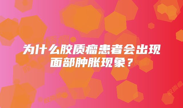 为什么胶质瘤患者会出现面部肿胀现象？
