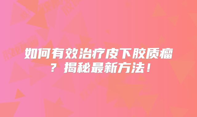 如何有效治疗皮下胶质瘤？揭秘最新方法！