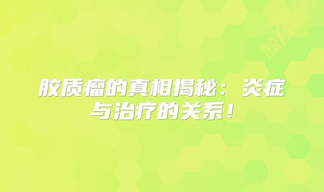 胶质瘤的真相揭秘：炎症与治疗的关系！