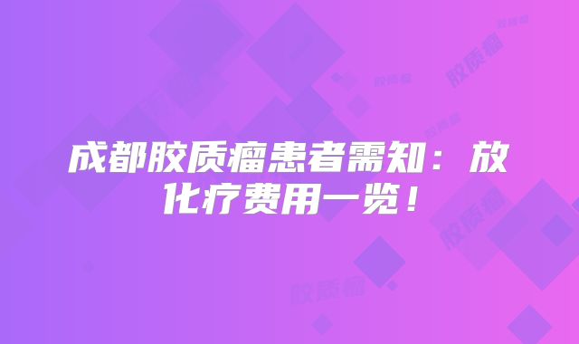 成都胶质瘤患者需知：放化疗费用一览！