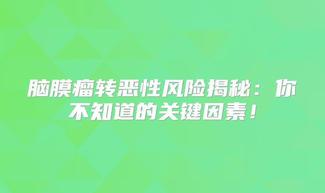 脑膜瘤转恶性风险揭秘：你不知道的关键因素！