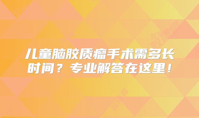 儿童脑胶质瘤手术需多长时间？专业解答在这里！