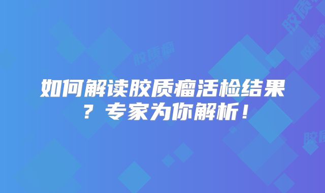 如何解读胶质瘤活检结果？专家为你解析！