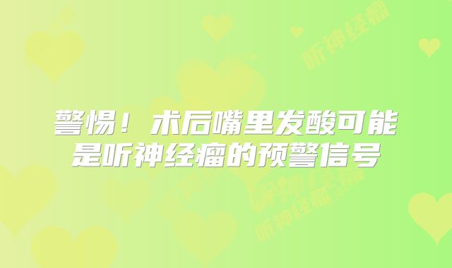 警惕！术后嘴里发酸可能是听神经瘤的预警信号