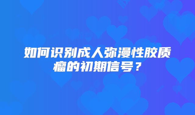 如何识别成人弥漫性胶质瘤的初期信号？