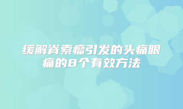 缓解脊索瘤引发的头痛眼痛的8个有效方法
