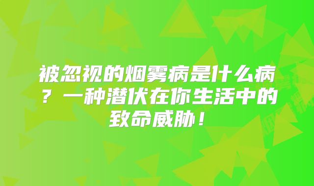 被忽视的烟雾病是什么病？一种潜伏在你生活中的致命威胁！