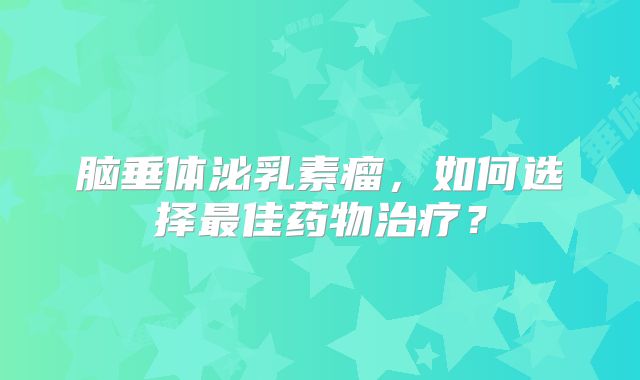 脑垂体泌乳素瘤，如何选择最佳药物治疗？