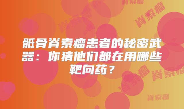 骶骨脊索瘤患者的秘密武器：你猜他们都在用哪些靶向药？
