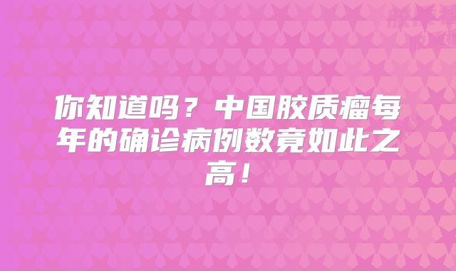 你知道吗？中国胶质瘤每年的确诊病例数竟如此之高！