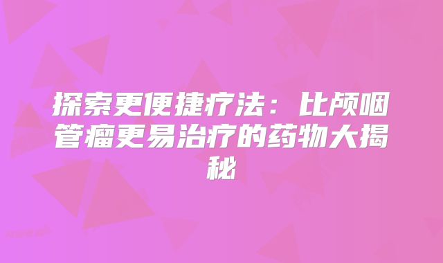 探索更便捷疗法：比颅咽管瘤更易治疗的药物大揭秘