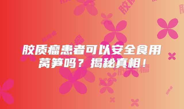 胶质瘤患者可以安全食用莴笋吗？揭秘真相！