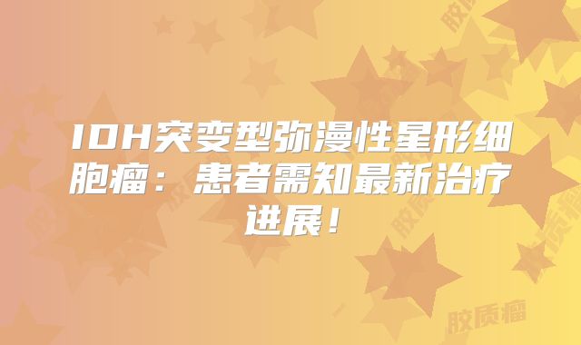 IDH突变型弥漫性星形细胞瘤：患者需知最新治疗进展！